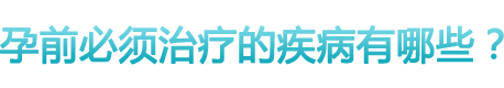 孕前必須治療的疾病有哪些？